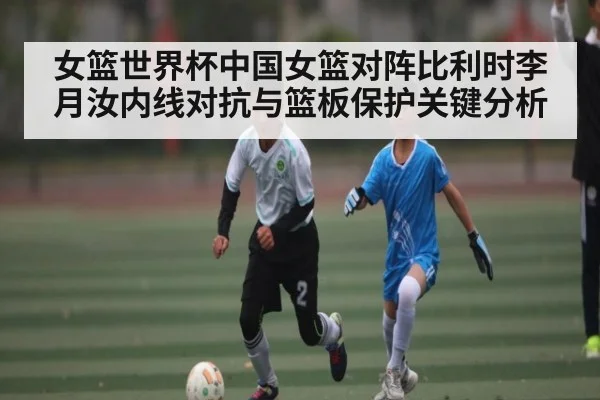 女篮世界杯中国女篮对阵比利时李月汝内线对抗与篮板保护关键分析 | mk sports