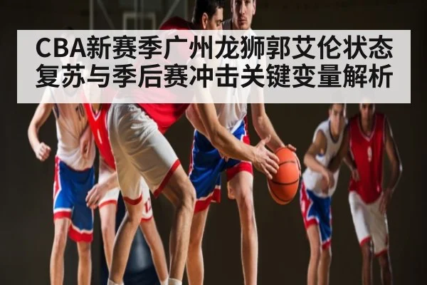 CBA新赛季广州龙狮郭艾伦状态复苏与季后赛冲击关键变量解析（mk sports）