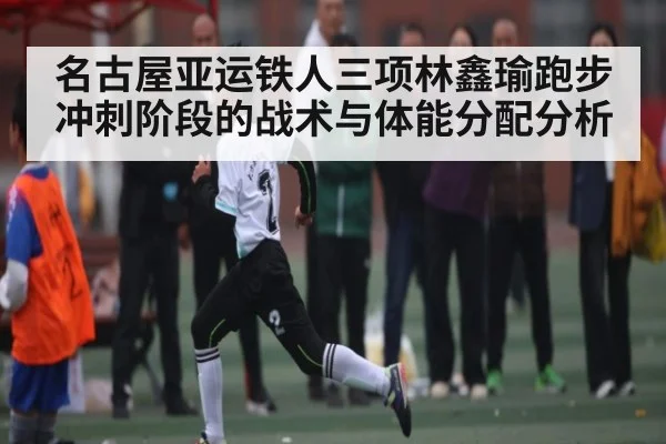 名古屋亚运铁人三项林鑫瑜跑步冲刺阶段的战术与体能分配分析（mk sports）