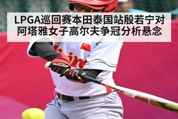 LPGA巡回赛本田泰国站殷若宁对阿塔雅女子高尔夫争冠分析悬念