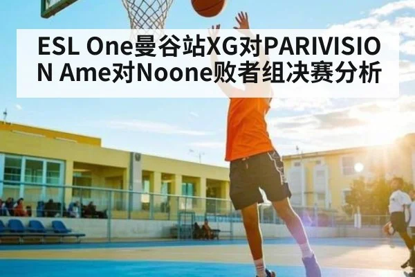 ESL One曼谷站XG对PARIVISION Ame对Noone败者组决赛分析