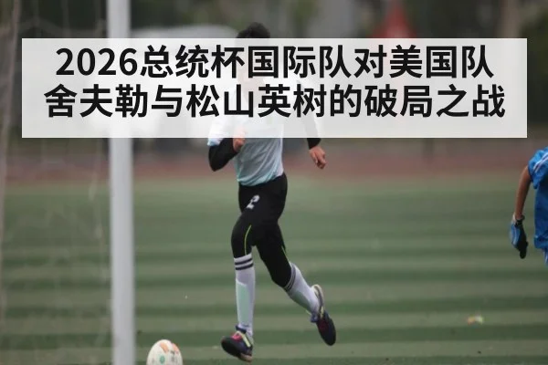 2026总统杯国际队对美国队舍夫勒与松山英树的破局之战（mk sports）