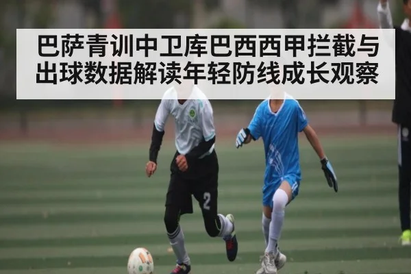 巴萨青训中卫库巴西西甲拦截与出球数据解读年轻防线成长观察（mk sports）